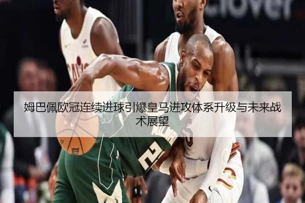 姆巴佩欧冠连续进球引爆皇马进攻体系升级与未来战术展望